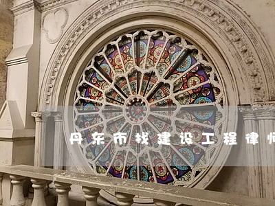 丹东市找建设工程律师咨询平台 丹东市找建设工程律师咨询平台