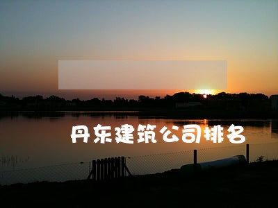 丹东建筑公司排名 丹东建筑公司排名