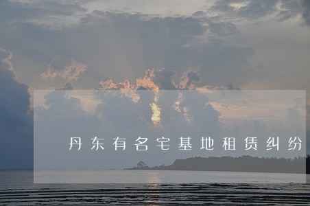 丹东有名宅基地租赁纠纷律师排名 丹东有名宅基地租赁纠纷律师排名