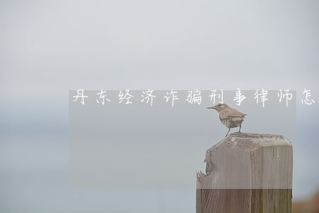 丹东经济诈骗刑事律师怎么收费 丹东经济诈骗刑事律师怎么收费