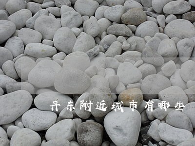丹东附近城市有哪些 丹东附近城市有哪些