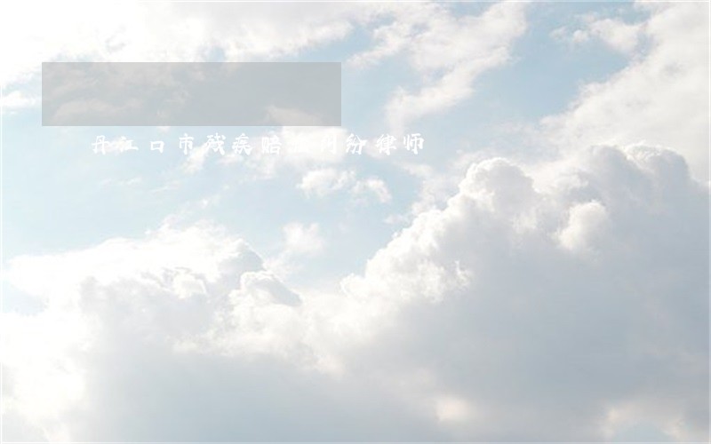 丹江口市残疾赔偿纠纷律师 丹江口市残疾赔偿纠纷律师