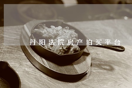 丹阳法院房产拍买平台 丹阳法院房产拍买平台