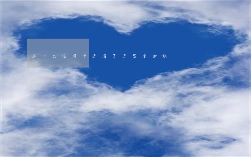 为什么信用卡还清了还显示逾期 为什么信用卡还清了还显示逾期