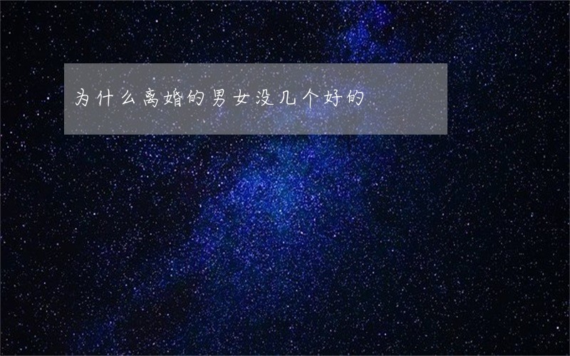 为什么离婚的男女没几个好的 为什么离婚的男女没几个好的