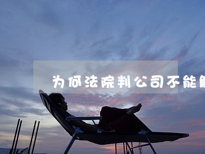 为何法院判公司不能解除劳动合同 为何法院判公司不能解除劳动合同
