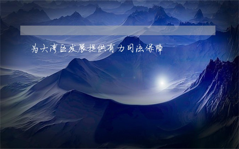 为大湾区发展提供有力司法保障 为大湾区发展提供有力司法保障