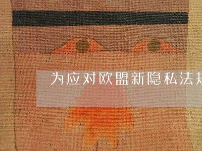 为应对欧盟新隐私法规 为应对欧盟新隐私法规