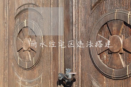 丽水住宅区违法搭建 丽水住宅区违法搭建