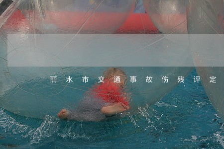丽水市交通事故伤残评定律师咨询 丽水市交通事故伤残评定律师咨询