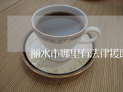 丽水市哪里有法律援助 丽水市哪里有法律援助
