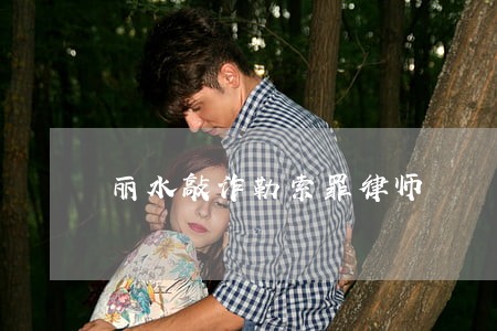 丽水敲诈勒索罪律师 丽水敲诈勒索罪律师