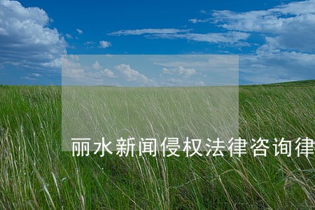 丽水新闻侵权法律咨询律师 丽水新闻侵权法律咨询律师
