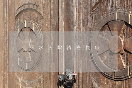 丽水法院资格复审 丽水法院资格复审