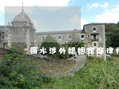 丽水涉外婚姻家庭律师