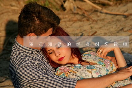 丽江知名的经济纠纷律师哪家好