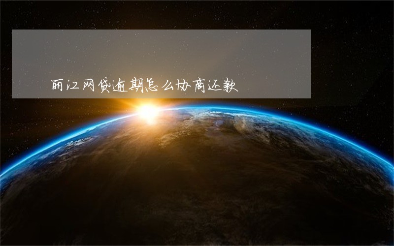 丽江网贷逾期怎么协商还款 丽江网贷逾期怎么协商还款