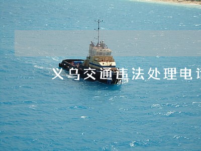 义乌交通违法处理电话 义乌交通违法处理电话