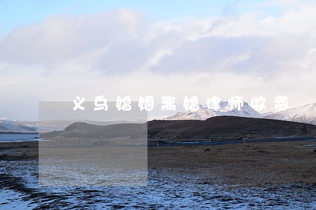 义乌婚姻离婚律师收费 义乌婚姻离婚律师收费