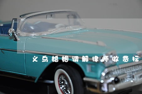义乌婚姻调解律师收费标准 义乌婚姻调解律师收费标准