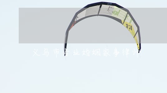义乌市专业婚姻家事律师 义乌市专业婚姻家事律师