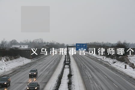 义乌市刑事官司律师哪个好 义乌市刑事官司律师哪个好