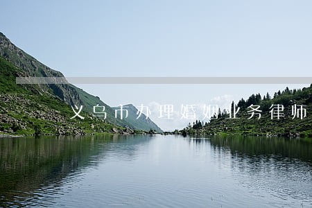义乌市办理婚姻业务律师咨询 义乌市办理婚姻业务律师咨询