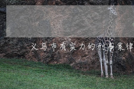 义乌市有实力的刑事案律师哪里找