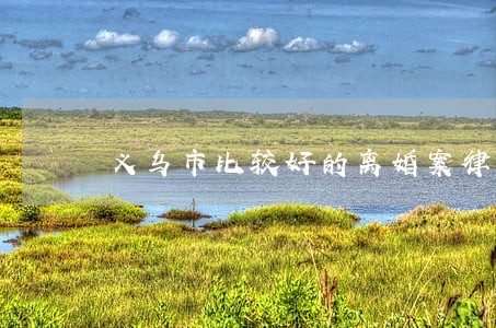 义乌市比较好的离婚案律师事务所 义乌市比较好的离婚案律师事务所