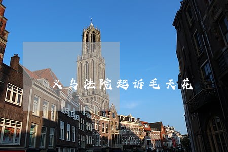 义乌法院起诉毛天花 义乌法院起诉毛天花