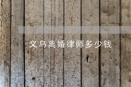 义乌离婚律师多少钱 义乌离婚律师多少钱