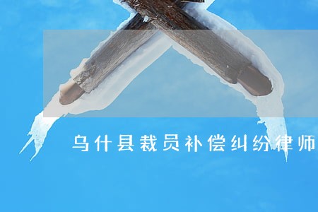 乌什县裁员补偿纠纷律师 乌什县裁员补偿纠纷律师