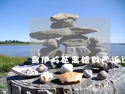 乌伊岭区离婚财产诉讼纠纷律师 乌伊岭区离婚财产诉讼纠纷律师
