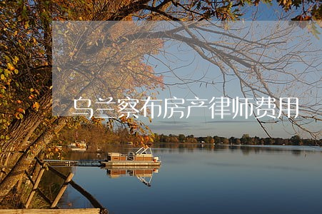 乌兰察布房产律师费用 乌兰察布房产律师费用