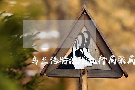 乌兰浩特法院执行局张局长 乌兰浩特法院执行局张局长