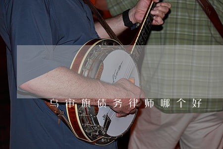 乌审旗债务律师哪个好 乌审旗债务律师哪个好