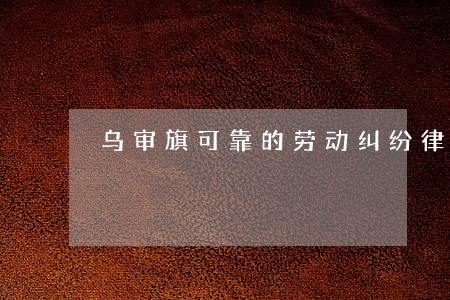 乌审旗可靠的劳动纠纷律师