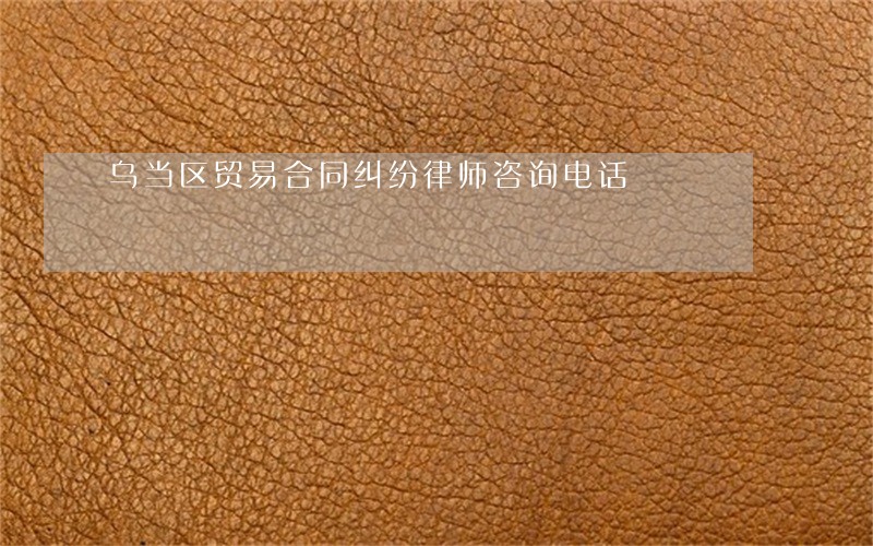 乌当区贸易合同纠纷律师咨询电话 乌当区贸易合同纠纷律师咨询电话
