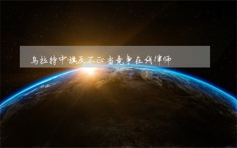 乌拉特中旗反不正当竞争在线律师 乌拉特中旗反不正当竞争在线律师