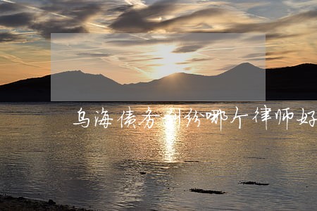 乌海债务纠纷哪个律师好 乌海债务纠纷哪个律师好