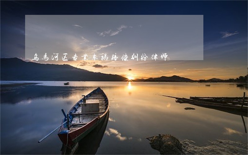 乌马河区专业车祸赔偿纠纷律师 乌马河区专业车祸赔偿纠纷律师