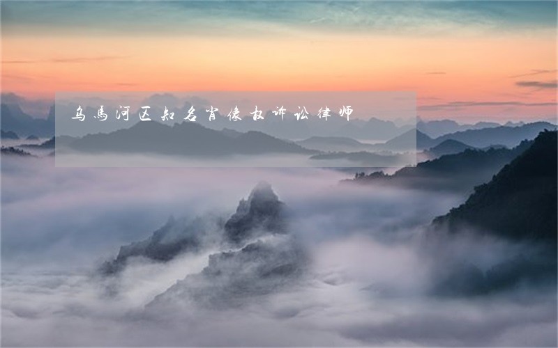 乌马河区知名肖像权诉讼律师 乌马河区知名肖像权诉讼律师