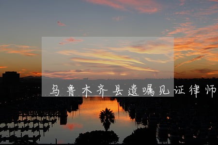 乌鲁木齐县遗嘱见证律师联系方式 乌鲁木齐县遗嘱见证律师联系方式