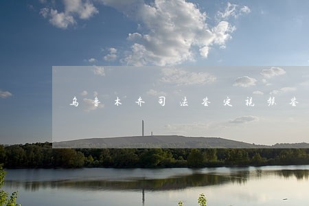 乌鲁木齐司法鉴定视频鉴定 乌鲁木齐司法鉴定视频鉴定