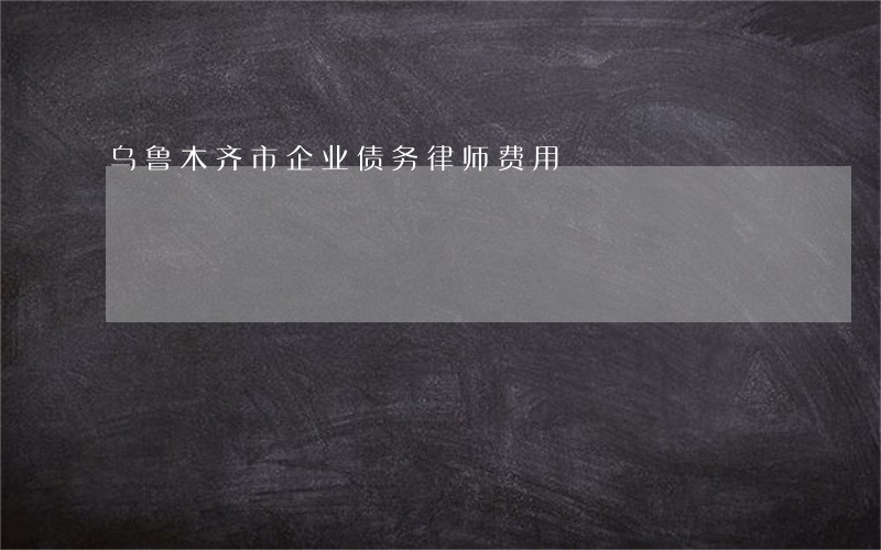 乌鲁木齐市企业债务律师费用 乌鲁木齐市企业债务律师费用