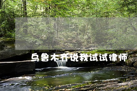 乌鲁木齐说我试试律师 乌鲁木齐说我试试律师