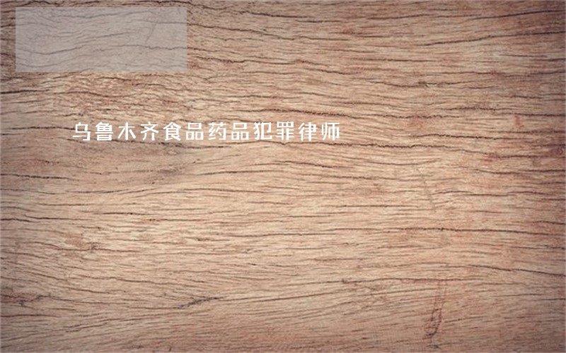 乌鲁木齐食品药品犯罪律师