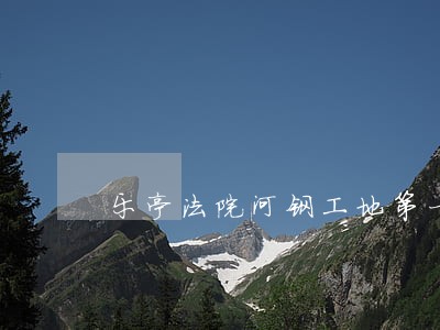 乐亭法院河钢工地第一案 乐亭法院河钢工地第一案