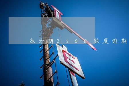 乐分期2500额度逾期 乐分期2500额度逾期