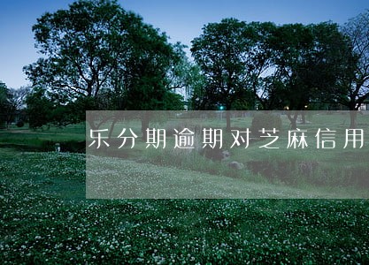 乐分期逾期对芝麻信用有影响吗 乐分期逾期对芝麻信用有影响吗
